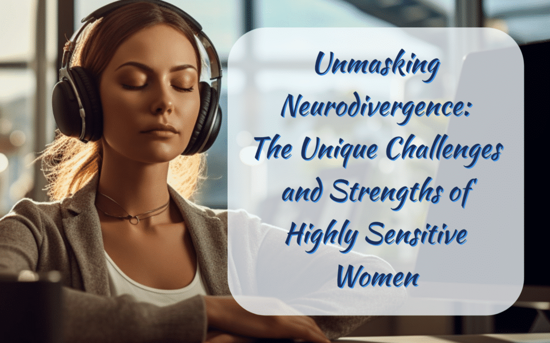 Unmasking Neurodivergence: The Unique Challenges and Strengths of Highly Sensitive Women